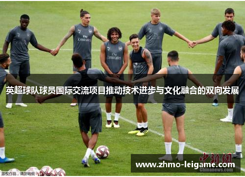 英超球队球员国际交流项目推动技术进步与文化融合的双向发展