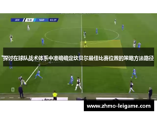 探讨在球队战术体系中准确确定坎贝尔最佳比赛位置的策略方法路径