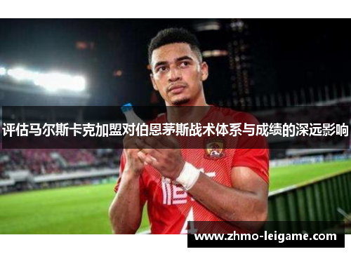 评估马尔斯卡克加盟对伯恩茅斯战术体系与成绩的深远影响