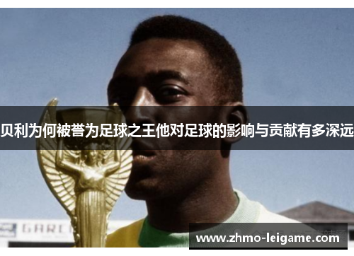 贝利为何被誉为足球之王他对足球的影响与贡献有多深远
