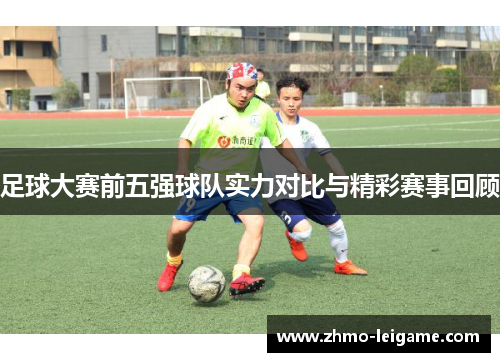 足球大赛前五强球队实力对比与精彩赛事回顾