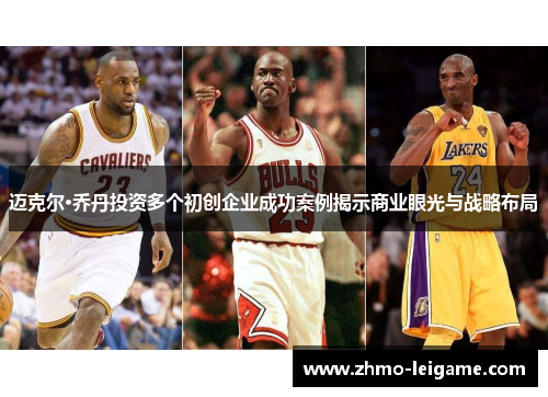 迈克尔·乔丹投资多个初创企业成功案例揭示商业眼光与战略布局