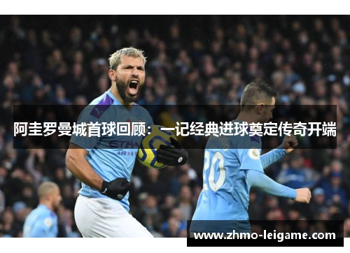 阿圭罗曼城首球回顾：一记经典进球奠定传奇开端