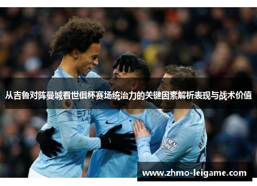 从吉鲁对阵曼城看世俱杯赛场统治力的关键因素解析表现与战术价值