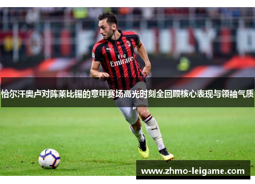 恰尔汗奥卢对阵莱比锡的意甲赛场高光时刻全回顾核心表现与领袖气质