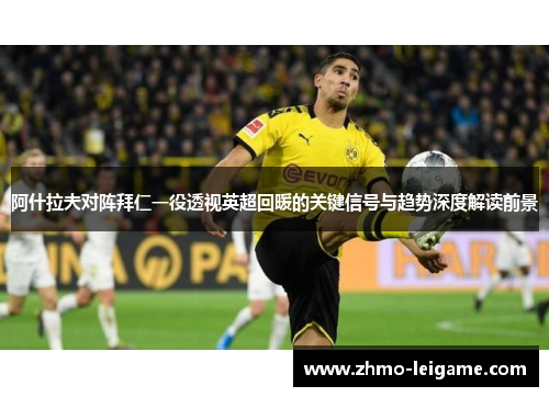 阿什拉夫对阵拜仁一役透视英超回暖的关键信号与趋势深度解读前景