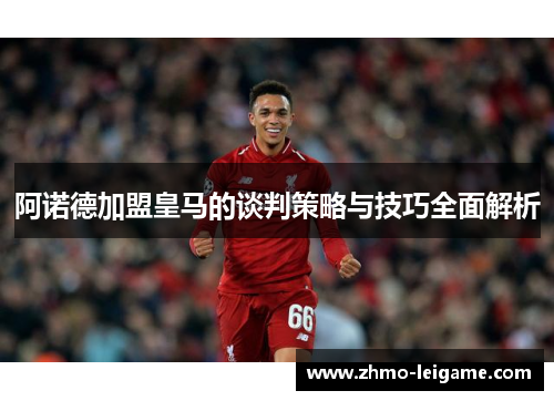 阿诺德加盟皇马的谈判策略与技巧全面解析