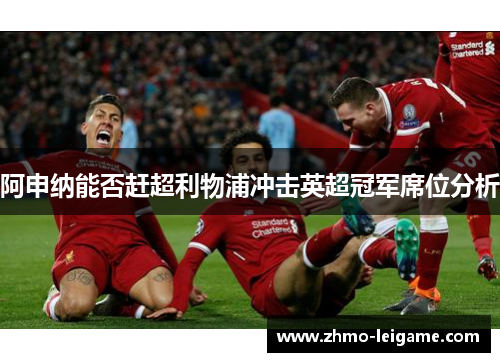 阿申纳能否赶超利物浦冲击英超冠军席位分析