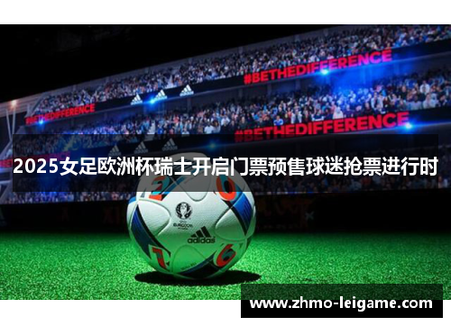 2025女足欧洲杯瑞士开启门票预售球迷抢票进行时