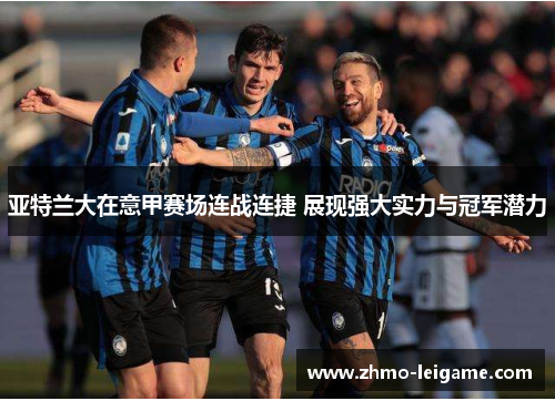 亚特兰大在意甲赛场连战连捷 展现强大实力与冠军潜力