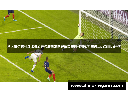 从关键进球到战术核心萨拉赫国家队赛事决定性作用解析与领导力影响力评估 从关键进球到战术核心萨拉赫国家队赛事决定性作用解析与领导力影响力评估