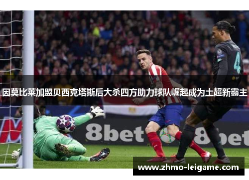 因莫比莱加盟贝西克塔斯后大杀四方助力球队崛起成为土超新霸主 因莫比莱加盟贝西克塔斯后大杀四方助力球队崛起成为土超新霸主