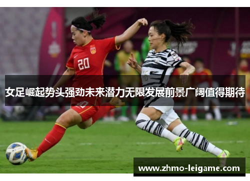 女足崛起势头强劲未来潜力无限发展前景广阔值得期待 女足崛起势头强劲未来潜力无限发展前景广阔值得期待