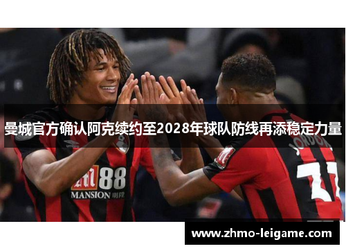 曼城官方确认阿克续约至2028年球队防线再添稳定力量