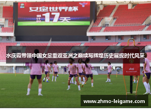 水庆霞带领中国女足重返亚洲之巅续写辉煌历史展现时代风采