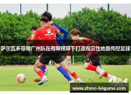 萨尔瓦多带领广州队在有限预算下打造观赏性地面传控足球